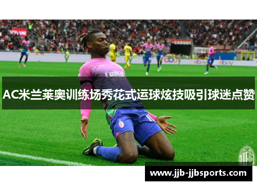 AC米兰莱奥训练场秀花式运球炫技吸引球迷点赞